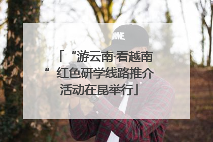 “游云南·看越南”红色研学线路推介活动在昆举行